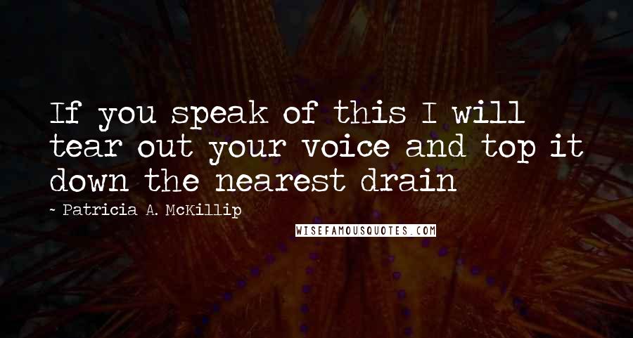 Patricia A. McKillip Quotes: If you speak of this I will tear out your voice and top it down the nearest drain