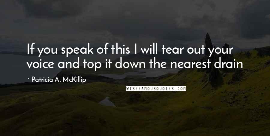 Patricia A. McKillip Quotes: If you speak of this I will tear out your voice and top it down the nearest drain