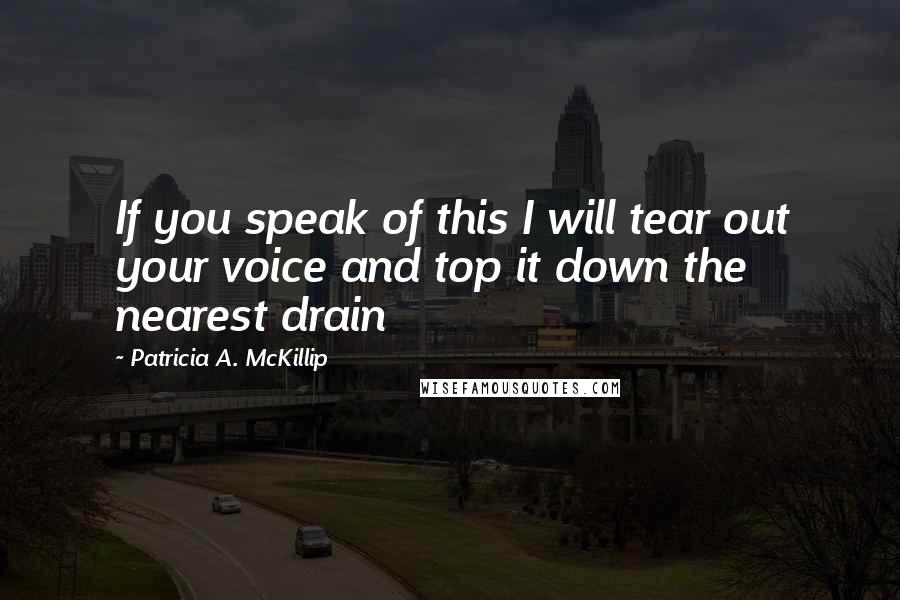 Patricia A. McKillip Quotes: If you speak of this I will tear out your voice and top it down the nearest drain