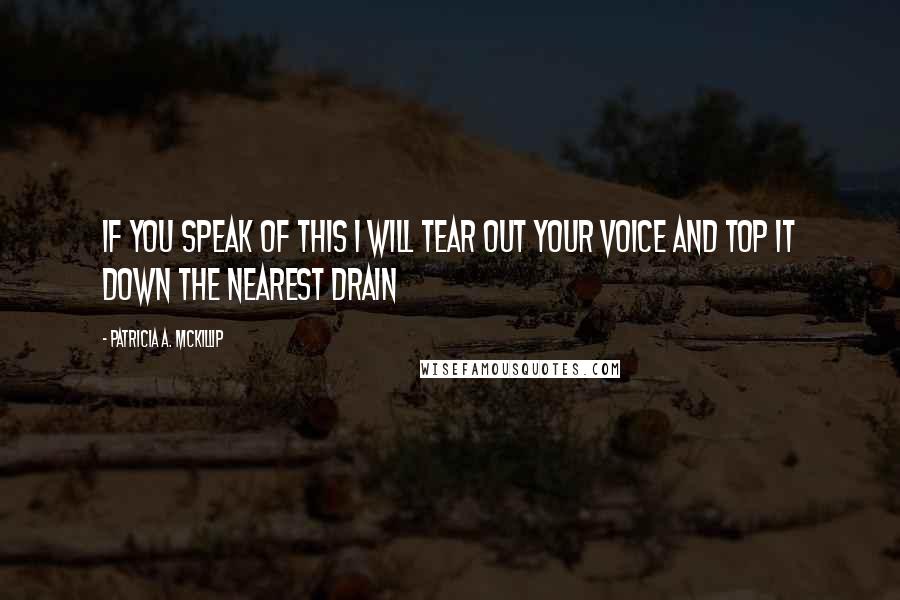 Patricia A. McKillip Quotes: If you speak of this I will tear out your voice and top it down the nearest drain