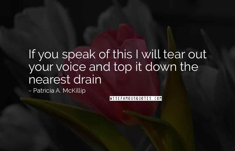 Patricia A. McKillip Quotes: If you speak of this I will tear out your voice and top it down the nearest drain