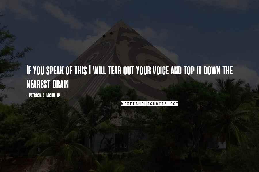 Patricia A. McKillip Quotes: If you speak of this I will tear out your voice and top it down the nearest drain