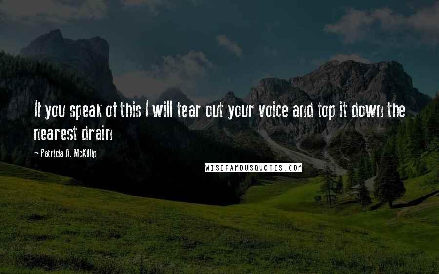 Patricia A. McKillip Quotes: If you speak of this I will tear out your voice and top it down the nearest drain