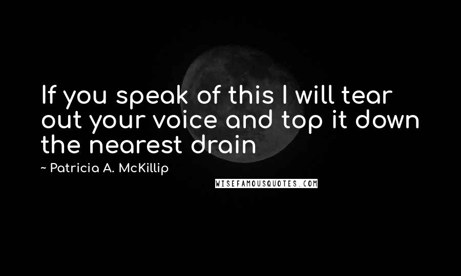 Patricia A. McKillip Quotes: If you speak of this I will tear out your voice and top it down the nearest drain