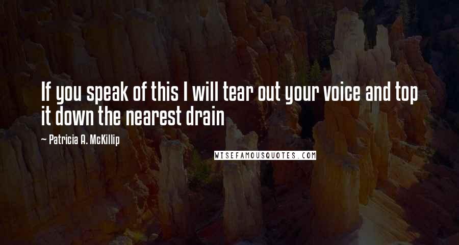 Patricia A. McKillip Quotes: If you speak of this I will tear out your voice and top it down the nearest drain