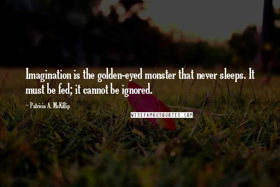 Patricia A. McKillip Quotes: Imagination is the golden-eyed monster that never sleeps. It must be fed; it cannot be ignored.