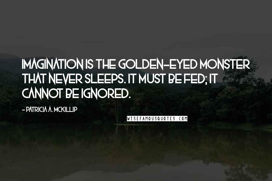 Patricia A. McKillip Quotes: Imagination is the golden-eyed monster that never sleeps. It must be fed; it cannot be ignored.