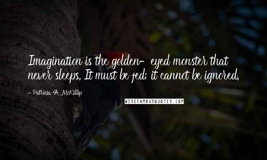 Patricia A. McKillip Quotes: Imagination is the golden-eyed monster that never sleeps. It must be fed; it cannot be ignored.