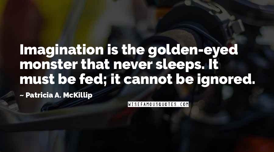 Patricia A. McKillip Quotes: Imagination is the golden-eyed monster that never sleeps. It must be fed; it cannot be ignored.