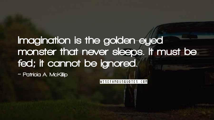 Patricia A. McKillip Quotes: Imagination is the golden-eyed monster that never sleeps. It must be fed; it cannot be ignored.