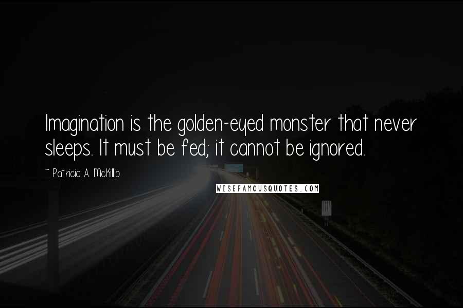 Patricia A. McKillip Quotes: Imagination is the golden-eyed monster that never sleeps. It must be fed; it cannot be ignored.