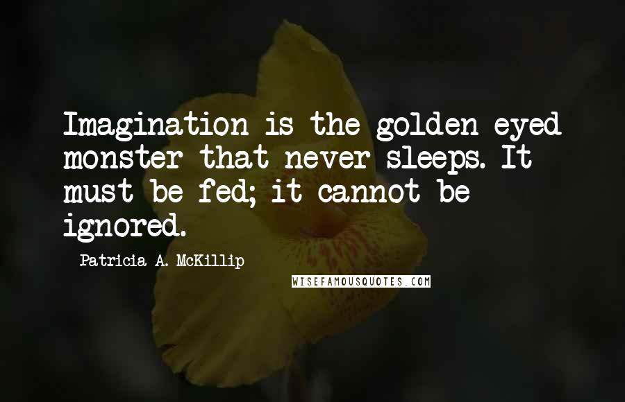 Patricia A. McKillip Quotes: Imagination is the golden-eyed monster that never sleeps. It must be fed; it cannot be ignored.