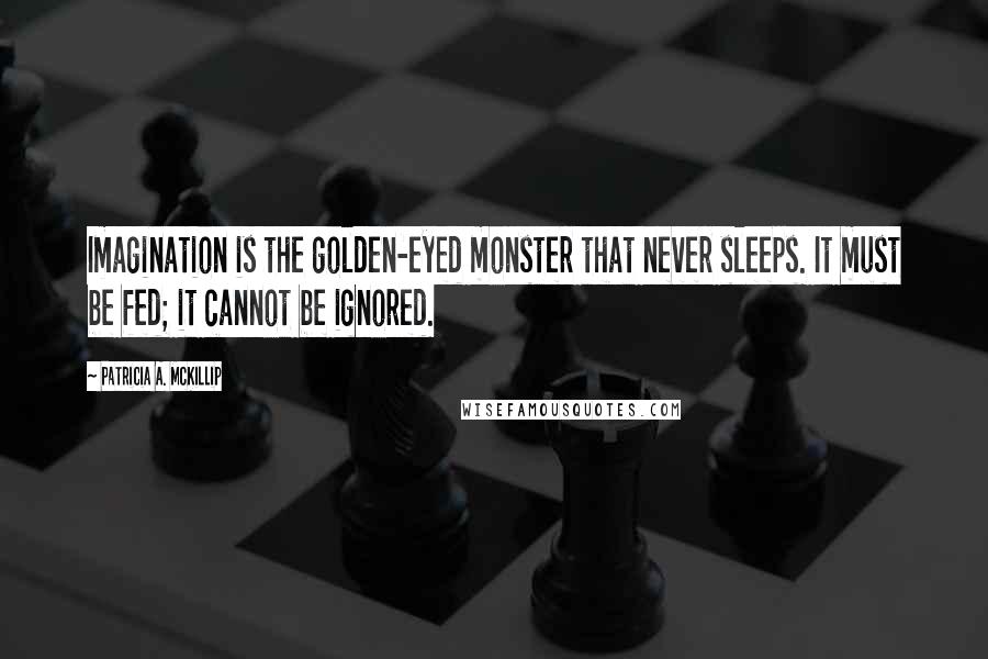 Patricia A. McKillip Quotes: Imagination is the golden-eyed monster that never sleeps. It must be fed; it cannot be ignored.