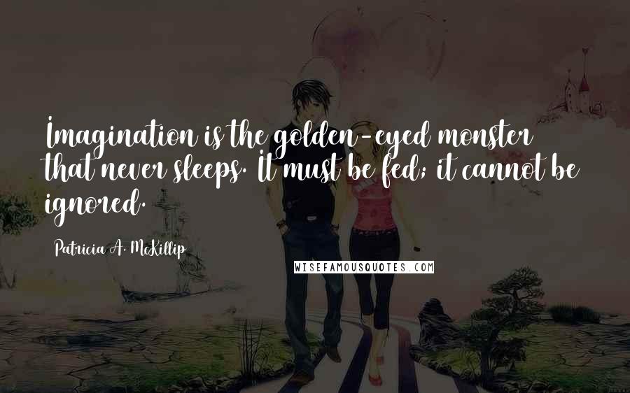 Patricia A. McKillip Quotes: Imagination is the golden-eyed monster that never sleeps. It must be fed; it cannot be ignored.