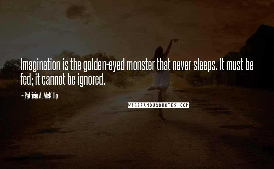 Patricia A. McKillip Quotes: Imagination is the golden-eyed monster that never sleeps. It must be fed; it cannot be ignored.