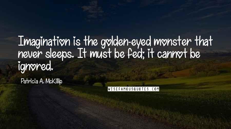 Patricia A. McKillip Quotes: Imagination is the golden-eyed monster that never sleeps. It must be fed; it cannot be ignored.