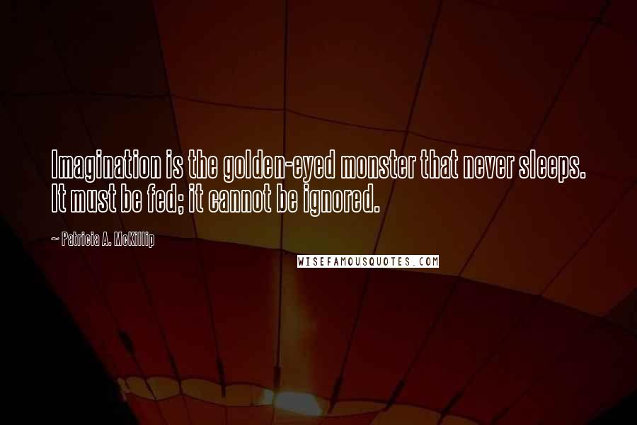 Patricia A. McKillip Quotes: Imagination is the golden-eyed monster that never sleeps. It must be fed; it cannot be ignored.