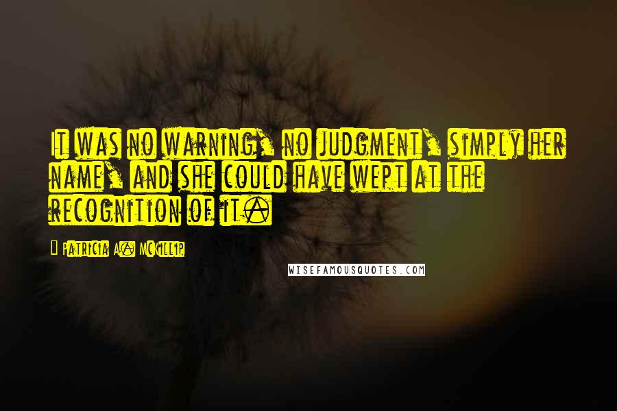 Patricia A. McKillip Quotes: It was no warning, no judgment, simply her name, and she could have wept at the recognition of it.