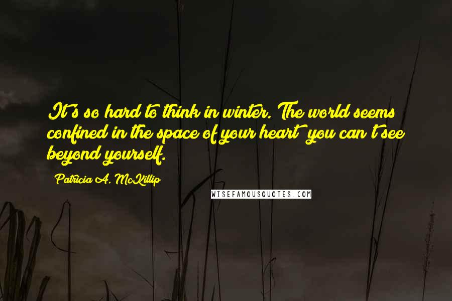 Patricia A. McKillip Quotes: It's so hard to think in winter. The world seems confined in the space of your heart; you can't see beyond yourself.