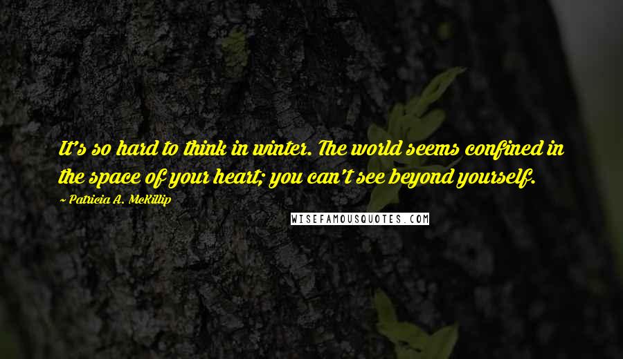 Patricia A. McKillip Quotes: It's so hard to think in winter. The world seems confined in the space of your heart; you can't see beyond yourself.