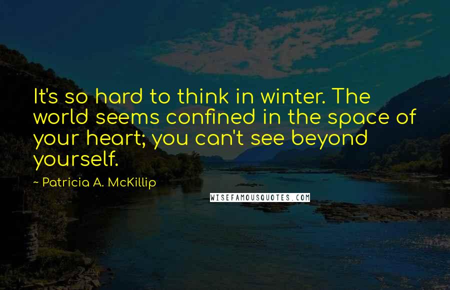 Patricia A. McKillip Quotes: It's so hard to think in winter. The world seems confined in the space of your heart; you can't see beyond yourself.