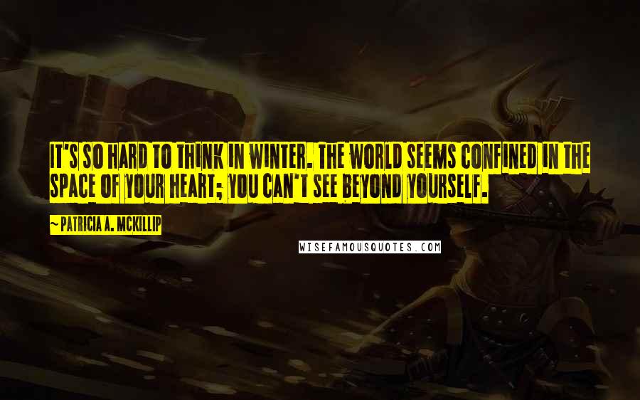 Patricia A. McKillip Quotes: It's so hard to think in winter. The world seems confined in the space of your heart; you can't see beyond yourself.