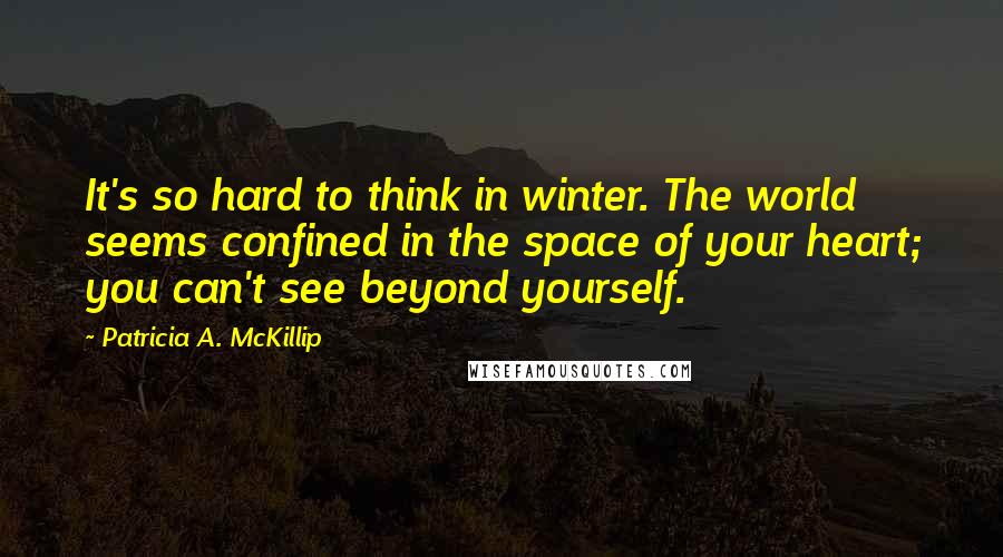 Patricia A. McKillip Quotes: It's so hard to think in winter. The world seems confined in the space of your heart; you can't see beyond yourself.