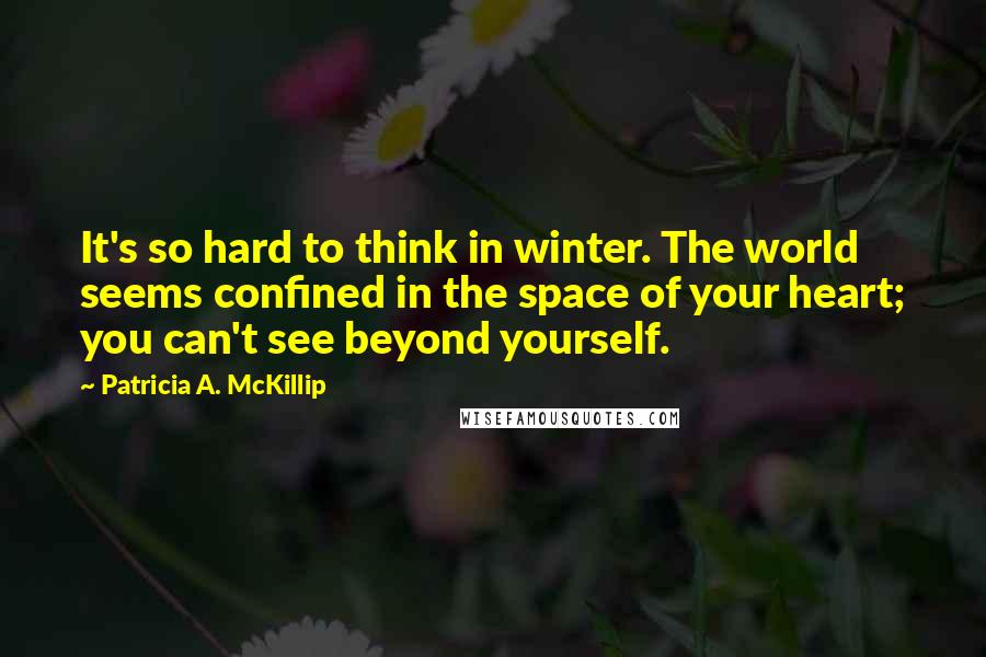 Patricia A. McKillip Quotes: It's so hard to think in winter. The world seems confined in the space of your heart; you can't see beyond yourself.