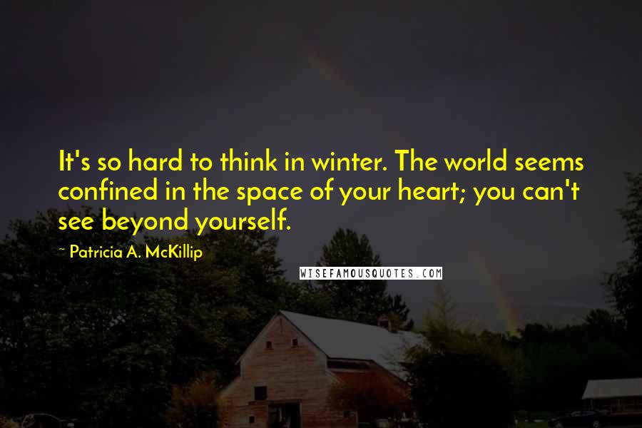 Patricia A. McKillip Quotes: It's so hard to think in winter. The world seems confined in the space of your heart; you can't see beyond yourself.