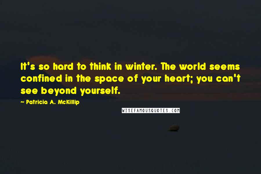 Patricia A. McKillip Quotes: It's so hard to think in winter. The world seems confined in the space of your heart; you can't see beyond yourself.