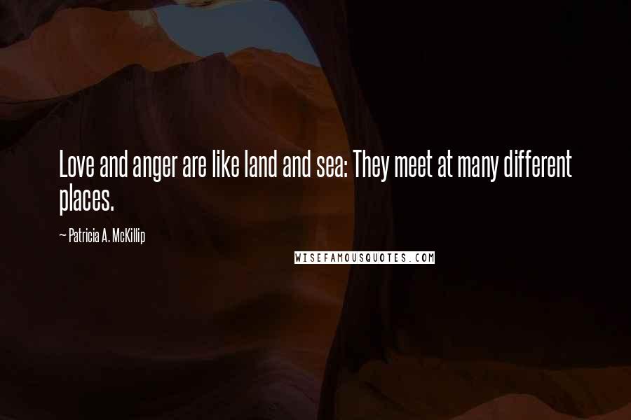 Patricia A. McKillip Quotes: Love and anger are like land and sea: They meet at many different places.