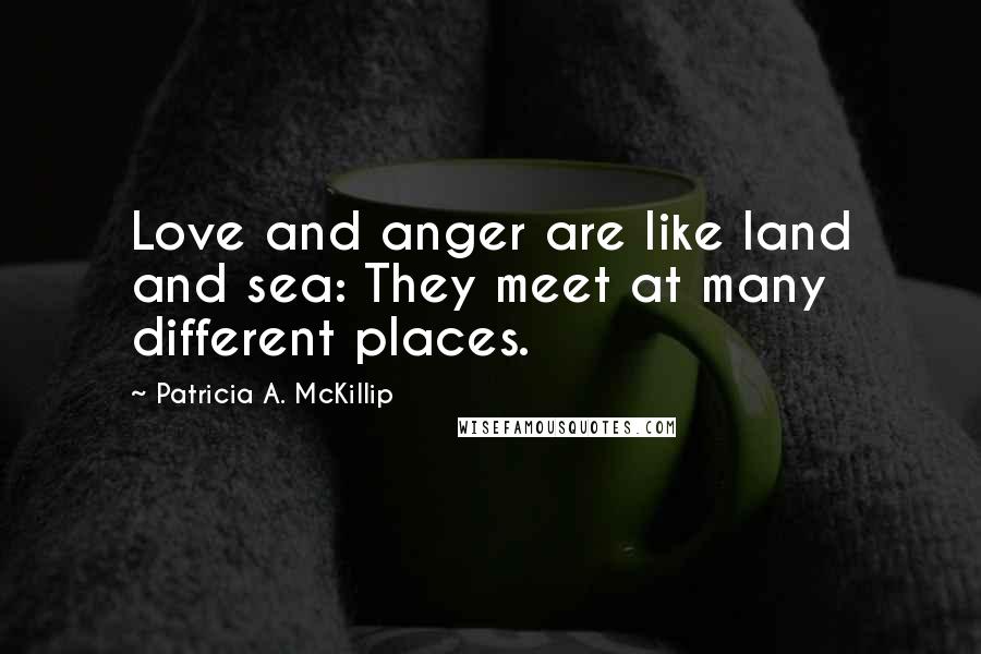 Patricia A. McKillip Quotes: Love and anger are like land and sea: They meet at many different places.