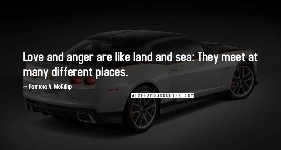 Patricia A. McKillip Quotes: Love and anger are like land and sea: They meet at many different places.