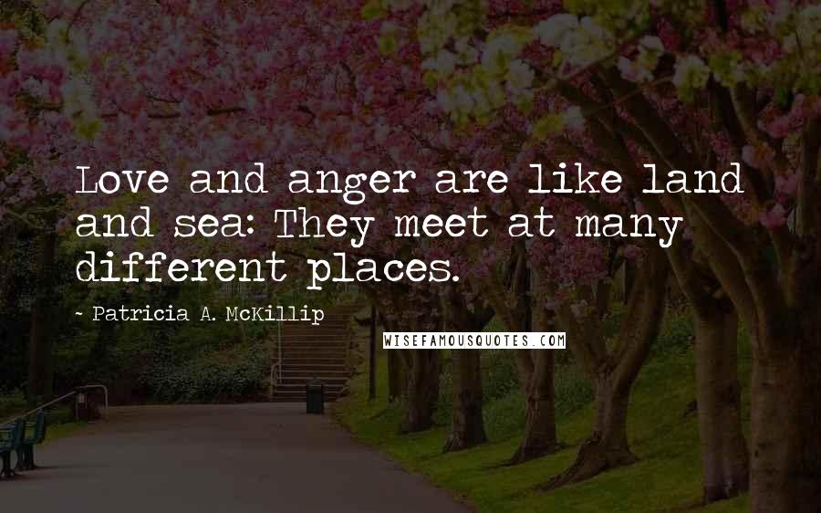 Patricia A. McKillip Quotes: Love and anger are like land and sea: They meet at many different places.
