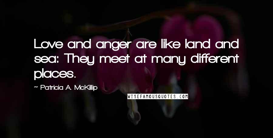 Patricia A. McKillip Quotes: Love and anger are like land and sea: They meet at many different places.