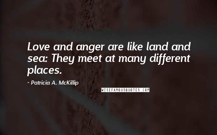 Patricia A. McKillip Quotes: Love and anger are like land and sea: They meet at many different places.