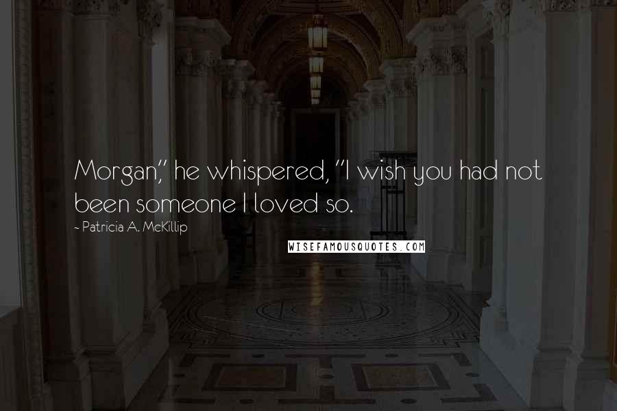 Patricia A. McKillip Quotes: Morgan," he whispered, "I wish you had not been someone I loved so.