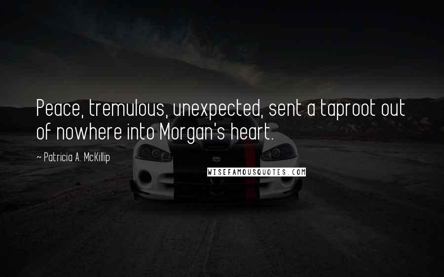 Patricia A. McKillip Quotes: Peace, tremulous, unexpected, sent a taproot out of nowhere into Morgan's heart.