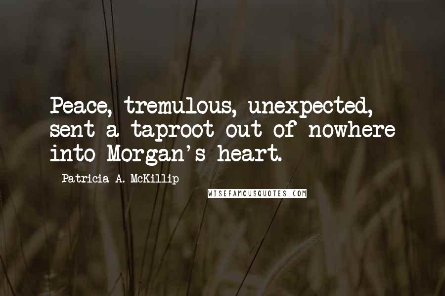 Patricia A. McKillip Quotes: Peace, tremulous, unexpected, sent a taproot out of nowhere into Morgan's heart.