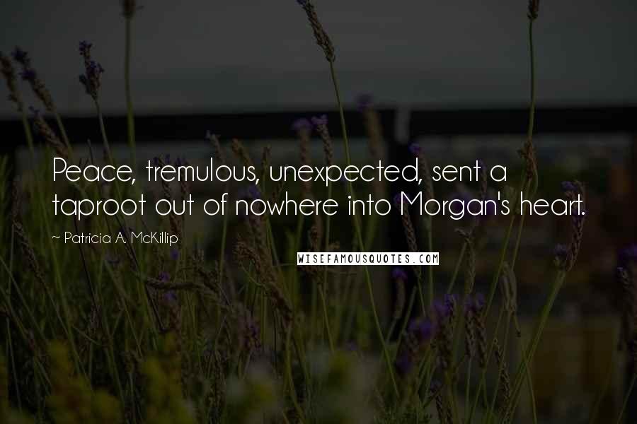 Patricia A. McKillip Quotes: Peace, tremulous, unexpected, sent a taproot out of nowhere into Morgan's heart.