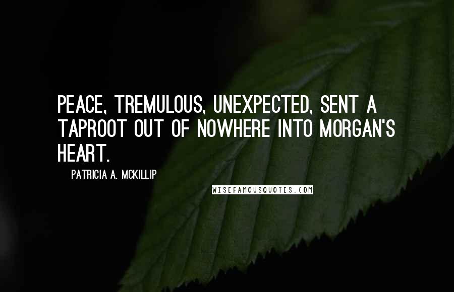 Patricia A. McKillip Quotes: Peace, tremulous, unexpected, sent a taproot out of nowhere into Morgan's heart.