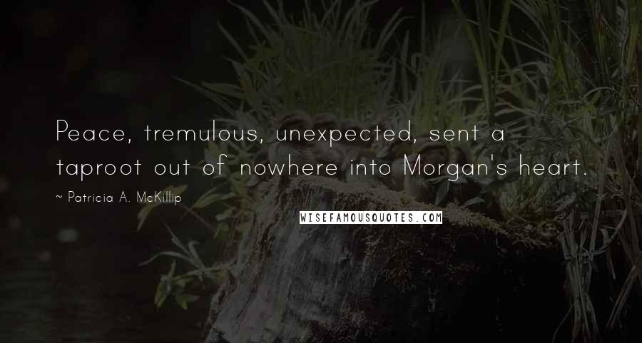 Patricia A. McKillip Quotes: Peace, tremulous, unexpected, sent a taproot out of nowhere into Morgan's heart.