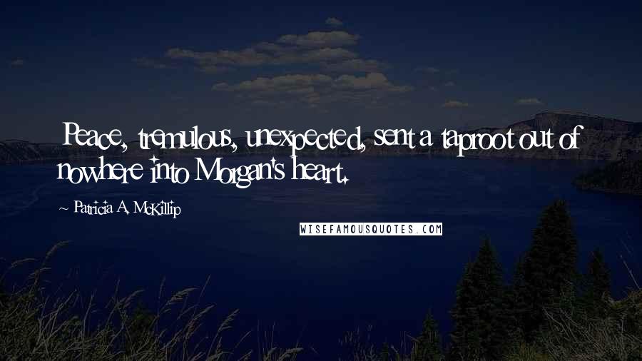 Patricia A. McKillip Quotes: Peace, tremulous, unexpected, sent a taproot out of nowhere into Morgan's heart.