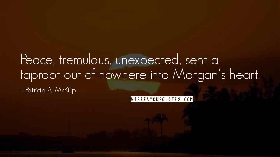Patricia A. McKillip Quotes: Peace, tremulous, unexpected, sent a taproot out of nowhere into Morgan's heart.