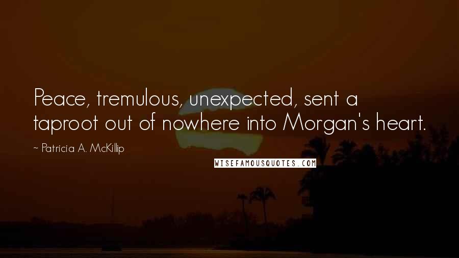 Patricia A. McKillip Quotes: Peace, tremulous, unexpected, sent a taproot out of nowhere into Morgan's heart.