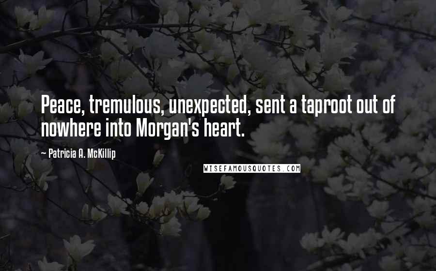 Patricia A. McKillip Quotes: Peace, tremulous, unexpected, sent a taproot out of nowhere into Morgan's heart.