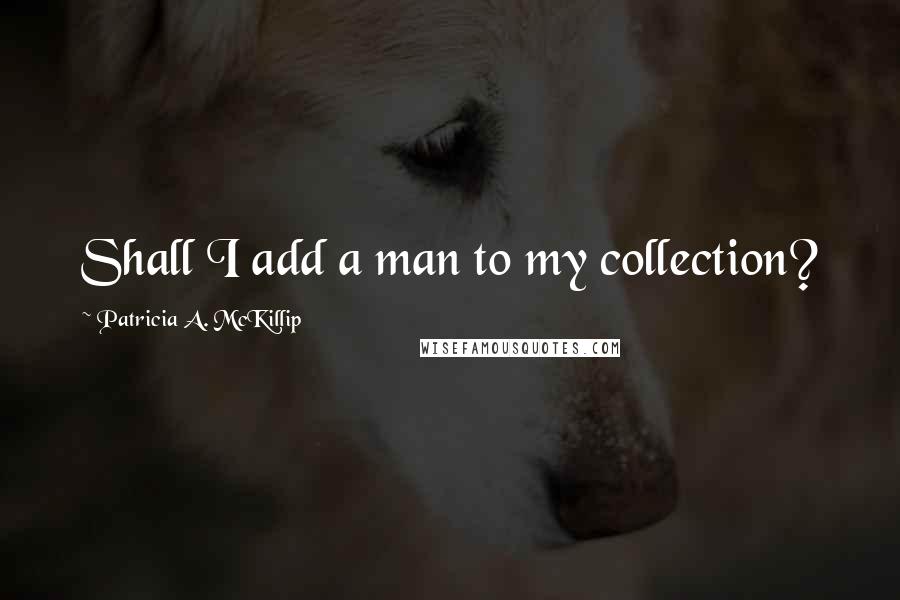 Patricia A. McKillip Quotes: Shall I add a man to my collection?