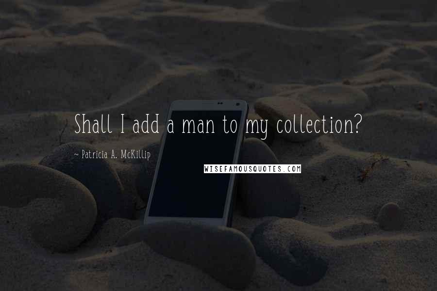 Patricia A. McKillip Quotes: Shall I add a man to my collection?