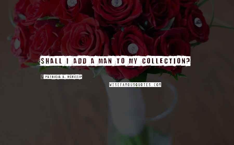 Patricia A. McKillip Quotes: Shall I add a man to my collection?