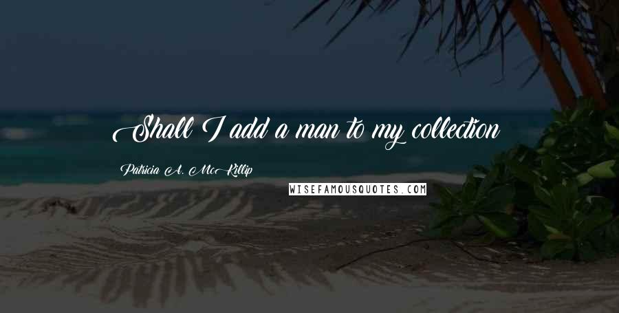 Patricia A. McKillip Quotes: Shall I add a man to my collection?